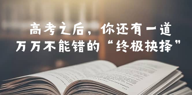 某公众号付费文章——高考-之后，你还有一道万万不能错的“终极抉择”-知一项目网