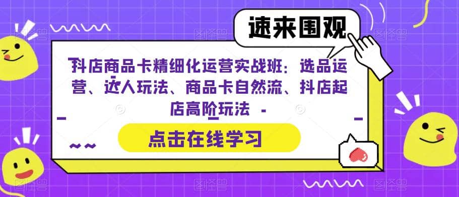 抖店商品卡精细化运营实操班：选品运营、达人玩法、商品卡自然流、抖店起店-知一项目网