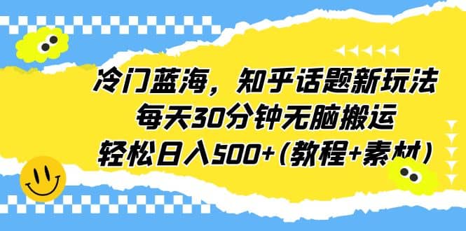 冷门蓝海，知乎话题新玩法，每天30分钟无脑搬运，轻松日入500 (教程 素材)-知一项目网