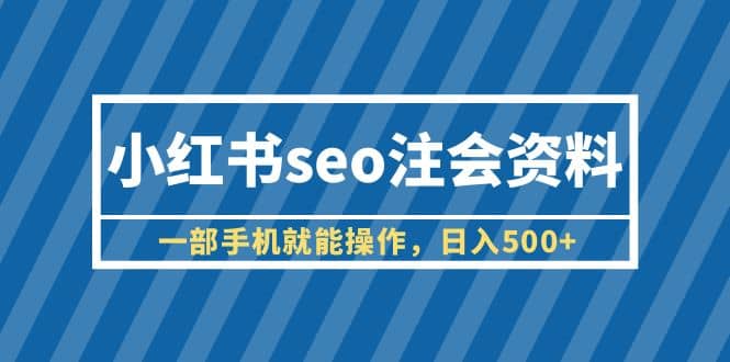 小红书seo注会资料，一部手机就能操作，日入500 （教程 资料）-知一项目网