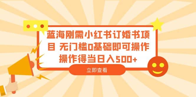 蓝海刚需小红书订婚书项目 无门槛0基础即可操作 操作得当日入500-知一项目网