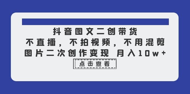 抖音图文二创带货，不直播，不拍视频，不用混剪，图片二次创作变现 月入10w-知一项目网