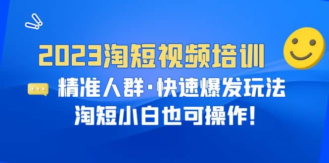 2023淘短视频培训：精准人群·快速爆发玩法，淘短小白也可操作-知一项目网