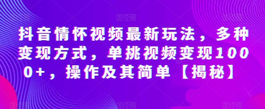 抖音情怀视频最新玩法，多种变现方式，单挑视频变现1000 ，操作及其简单【揭秘】-知一项目网