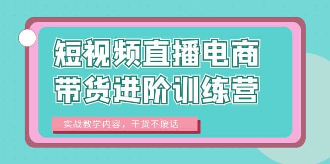 短视频直播电商带货进阶训练营：实战教学内容，干货不废话-知一项目网