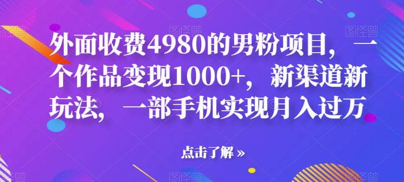 外面收费4980的男粉项目，一个作品变现1000 ，新渠道新玩法，一部手机实现月入过万【揭秘】-知一项目网