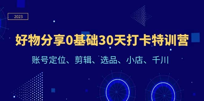 好物分享0基础30天打卡特训营：账号定位、剪辑、选品、小店、千川-知一项目网