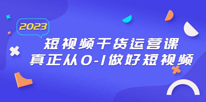 2023短视频干货·运营课，真正从0-1做好短视频（30节课）-知一项目网