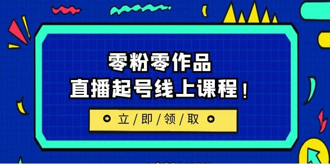 2023/7月最新线上课：更新两节，零粉零作品，直播起号线上课程-知一项目网