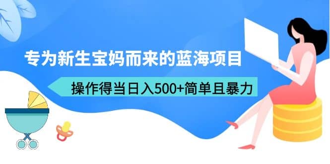 专为新生宝妈而来的蓝海项目，操作得当日入500 简单且暴力（教程 工具）-知一项目网