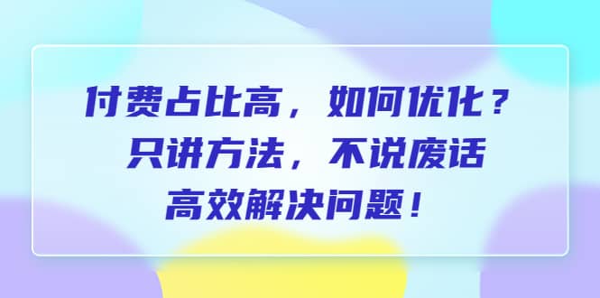 付费 占比高，如何优化？只讲方法，不说废话，高效解决问题-知一项目网