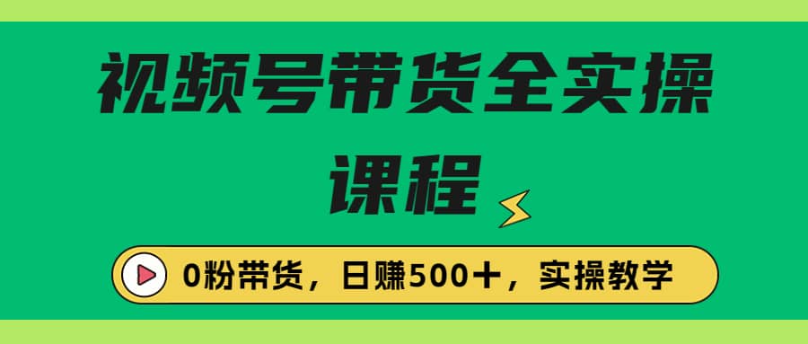 收费1980的视频号带货保姆级全实操教程，0粉带货-知一项目网