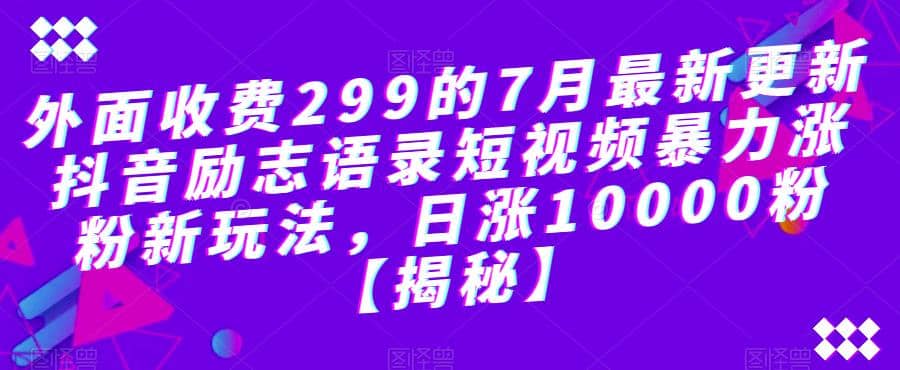 外面收费299的7月最新更新抖音励志语录短视频暴力涨粉新玩法，日涨10000粉【揭秘】-知一项目网