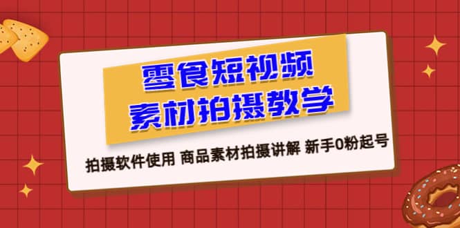 零食 短视频素材拍摄教学，拍摄软件使用 商品素材拍摄讲解 新手0粉起号-知一项目网