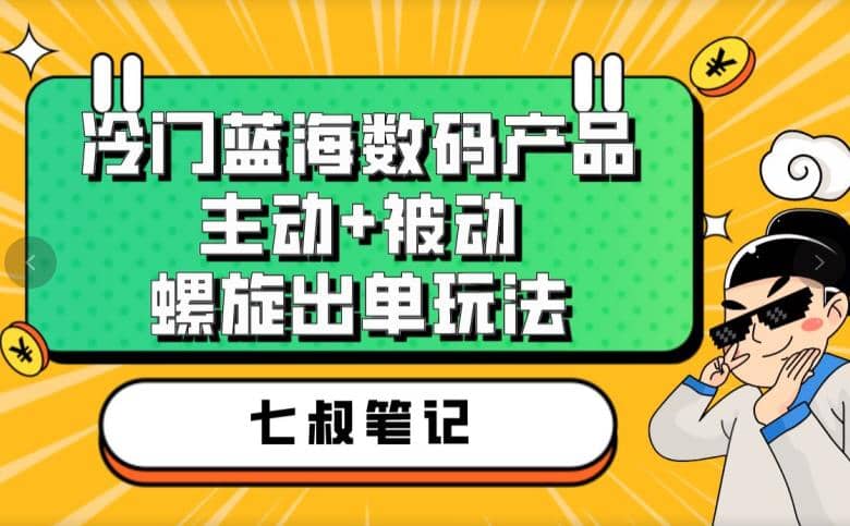 七叔冷门蓝海数码产品，主动 被动螺旋出单玩法，每天百分百出单-知一项目网