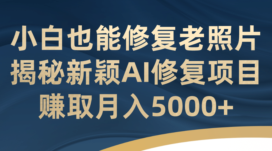 小白也能修复老照片！揭秘新颖AI修复项目，赚取月入5000-知一项目网