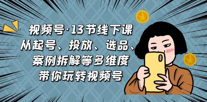 视频号·13节线下课，从起号、投放、选品、案例拆解等多维度带你玩转视频号-知一项目网