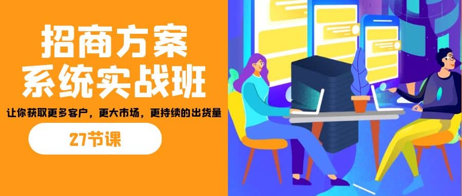 招商·方案系统实战班：让你获取更多客户，更大市场，更持续的出货量(27节)-知一项目网