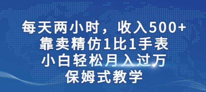 两小时，收入500 ，靠卖精仿1比1手表，小白轻松月入过万！保姆式教学-知一项目网