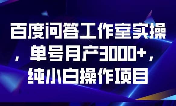 百度问答工作室实操，单号月产3000 ，纯小白操作项目【揭秘】-知一项目网