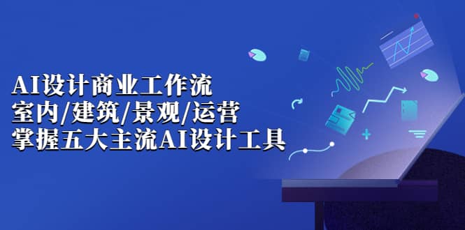 AI设计商业·工作流，室内·建筑·景观·运营，掌握五大主流AI设计工具-知一项目网