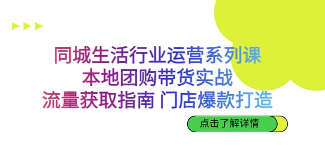 同城生活行业运营系列课：本地团购带货实战，流量获取指南 门店爆款打造-知一项目网