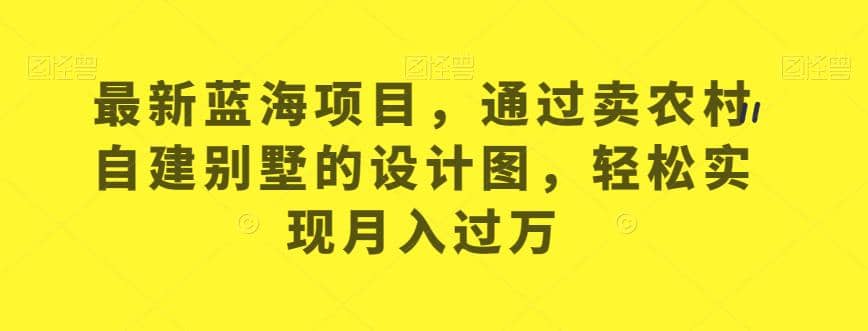 最新蓝海项目，通过卖农村自建别墅的设计图，轻松实现月入过万【揭秘】-知一项目网