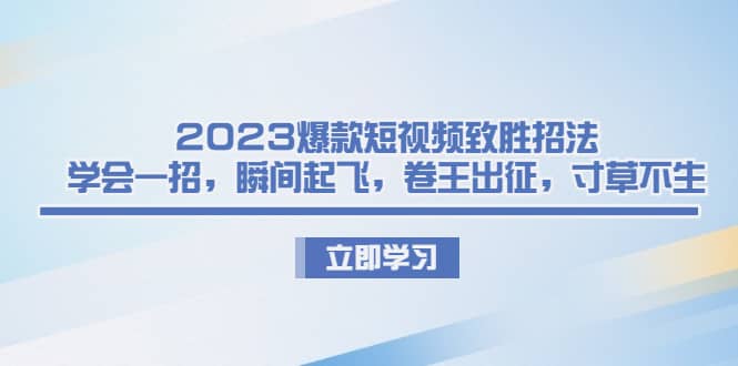 2023爆款短视频致胜招法，学会一招，瞬间起飞，卷王出征，寸草不生-知一项目网