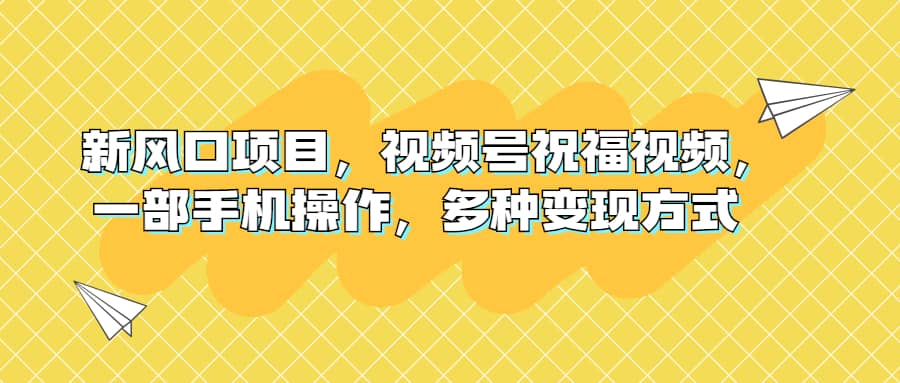 新风口项目，视频号祝福视频，一部手机操作，多种变现方式-知一项目网