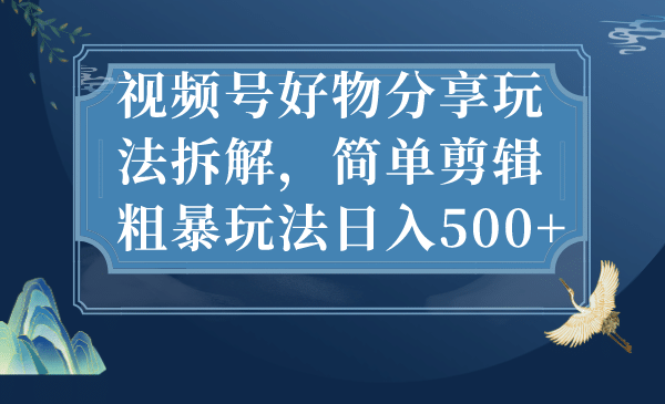 视频号好物分享玩法拆解，简单剪辑粗暴玩法日入500-知一项目网