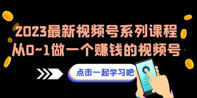 2023最新视频号系列课程，从0~1做一个赚钱的视频号（8节视频课）-知一项目网