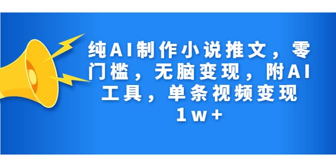 纯AI制作小说推文，零门槛，无脑变现，附AI工具，单条视频变现1w-知一项目网