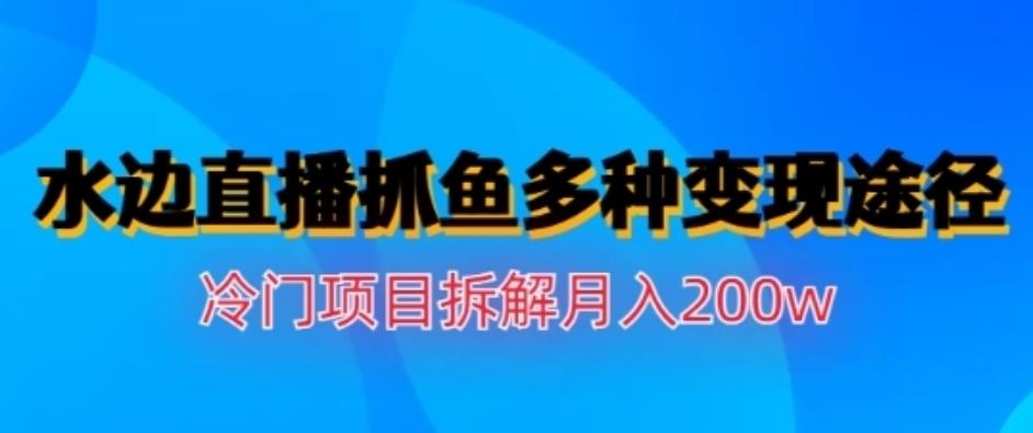 水边直播抓鱼，多种变现途径冷门项目，月入200w拆解【揭秘】-知一项目网