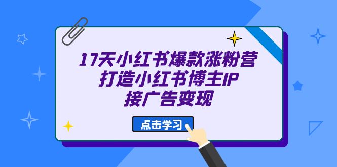 17天 小红书爆款 涨粉营（广告变现方向）打造小红书博主IP、接广告变现-知一项目网