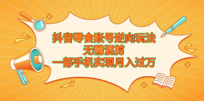 抖音零食账号逆向玩法，无需混剪，一部手机实现月入过万-知一项目网