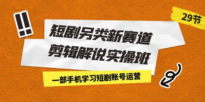 短剧另类新赛道剪辑解说实操班：一部手机学习短剧账号运营（29节 价值500）-知一项目网