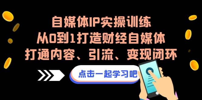 自媒体IP实操训练，从0到1打造财经自媒体，打通内容、引流、变现闭环-知一项目网