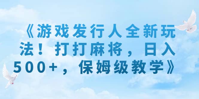 《游戏发行人全新玩法！打打麻将，日入500 ，保姆级教学》-知一项目网