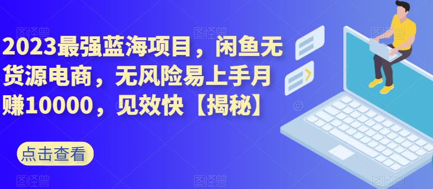 2023最强蓝海项目，闲鱼无货源电商，无风险易上手月赚10000，见效快【揭秘】-知一项目网