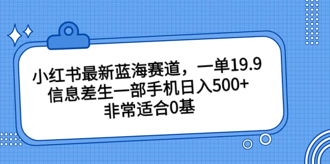 小红书最新蓝海赛道，一单19.9，信息差生一部手机日入500 ，非常适合0基础小白-知一项目网