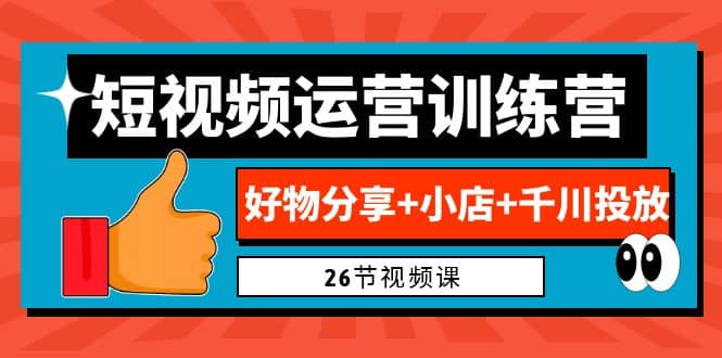 0基础短视频运营训练营：好物分享 小店 千川投放（26节视频课）-知一项目网