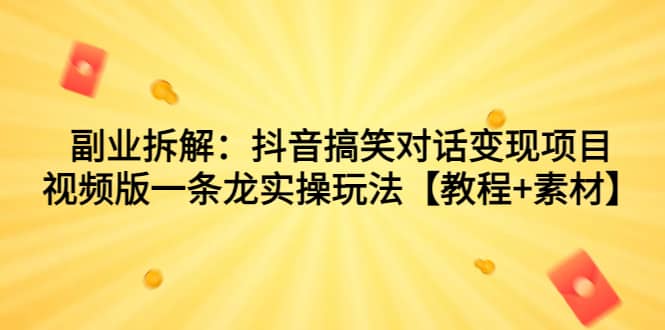 副业拆解：抖音搞笑对话变现项目，视频版一条龙实操玩法【教程 素材】-知一项目网