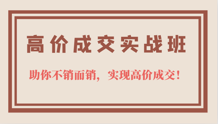 高价成交实战班，助你不销而销，实现高价成交，让客户追着付款的心法技法-知一项目网