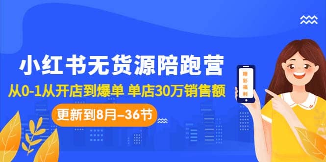 小红书无货源陪跑营：从0-1从开店到爆单 单店30万销售额（更至8月-36节课）-知一项目网