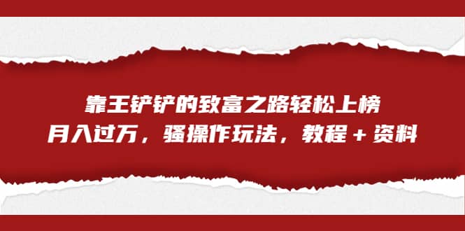 全网首发，靠王铲铲的致富之路轻松上榜，月入过万，骚操作玩法，教程＋资料-知一项目网