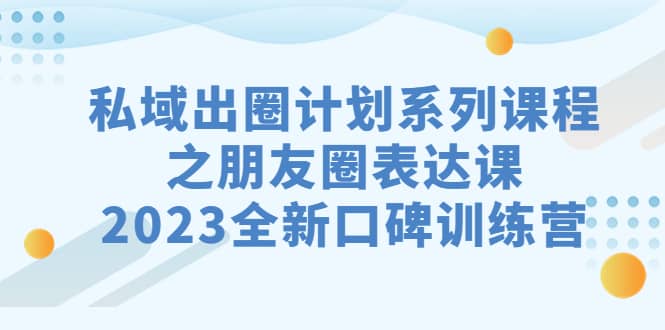 私域-出圈计划系列课程之朋友圈-表达课，2023全新口碑训练营-知一项目网