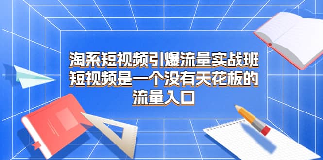 淘系短视频引爆流量实战班，短视频是一个没有天花板的流量入口-知一项目网