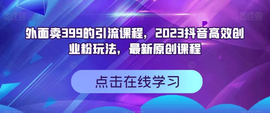 外面卖399的引流课程，2023抖音高效创业粉玩法，最新原创课程-知一项目网