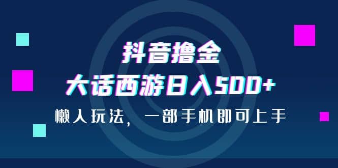 抖音撸金，大话西游日入500 ，懒人玩法，一部手机即可上手-知一项目网