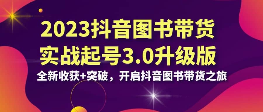 2023抖音 图书带货实战起号3.0升级版：全新收获 突破，开启抖音图书带货之旅-知一项目网